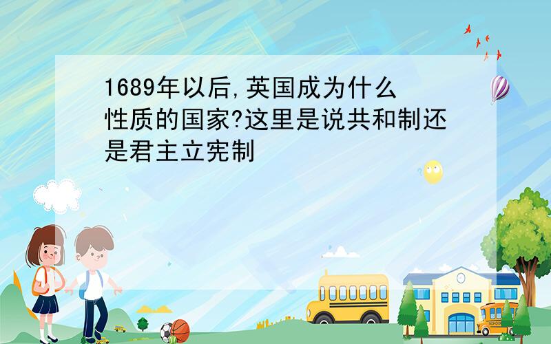 1689年以后,英国成为什么性质的国家?这里是说共和制还是君主立宪制