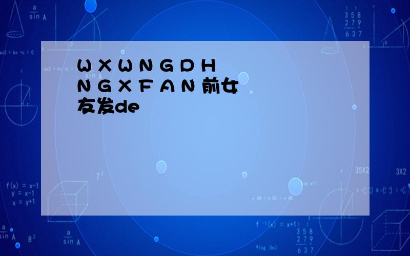 W X W N G D H N G X F A N 前女友发de