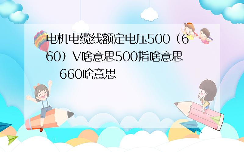 电机电缆线额定电压500（660）V啥意思500指啥意思   660啥意思