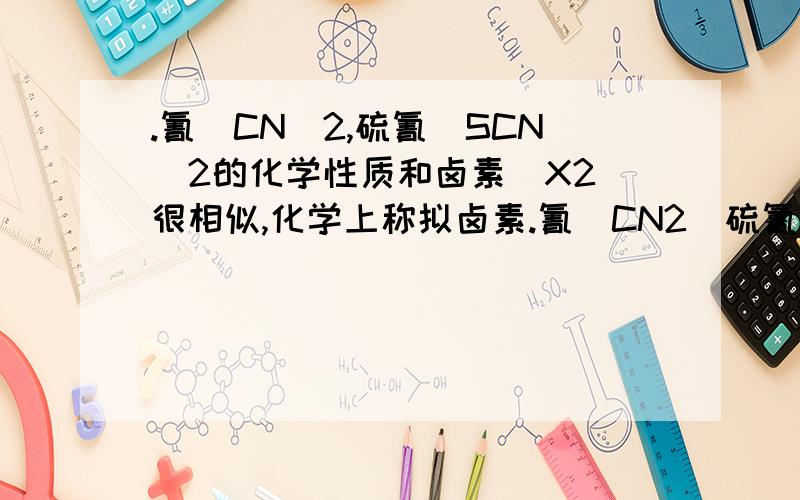 .氰(CN)2,硫氰(SCN)2的化学性质和卤素(X2)很相似,化学上称拟卤素.氰（CN2）硫氰(SCN)2的化学性质和卤素(X2)类似,称为拟卤素,(CN)2与水反应的化学方程式