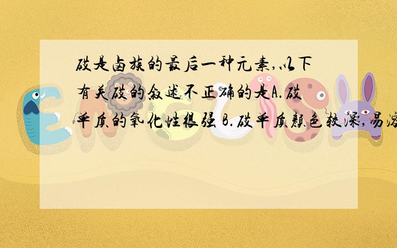 砹是卤族的最后一种元素,以下有关砹的叙述不正确的是A.砹单质的氧化性很强 B.砹单质颜色较深,易溶于CCl4等有机溶剂 C.AgAt难溶于水 D.HAt不稳定,具有强还原性