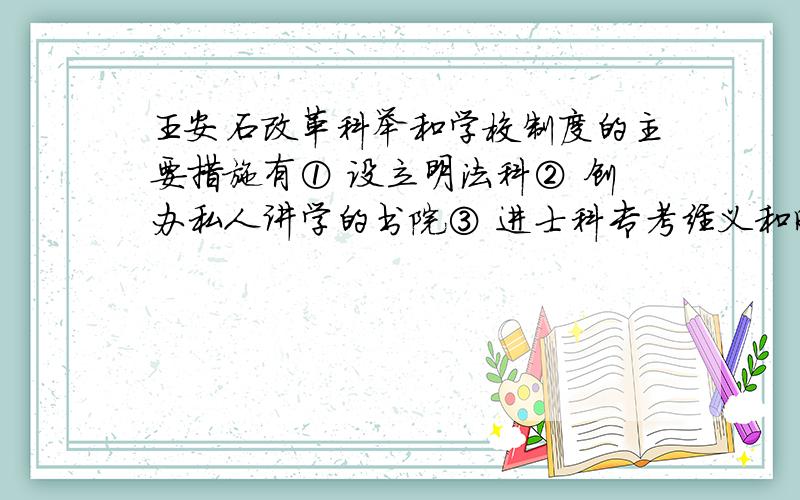 王安石改革科举和学校制度的主要措施有① 设立明法科② 创办私人讲学的书院③ 进士科专考经义和时务策④ 废除明经诸科