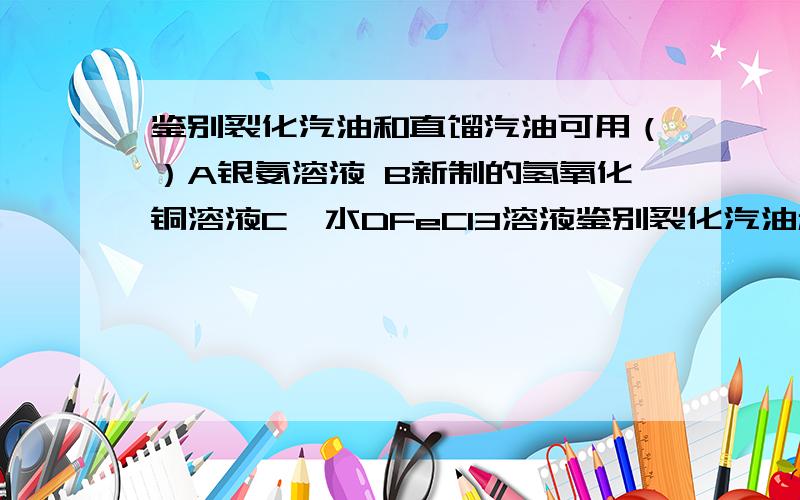 鉴别裂化汽油和直馏汽油可用（）A银氨溶液 B新制的氢氧化铜溶液C溴水DFeCl3溶液鉴别裂化汽油和直馏汽油可用（）A银氨溶液 B新制的氢氧化铜溶液C溴水DFeCl3溶液