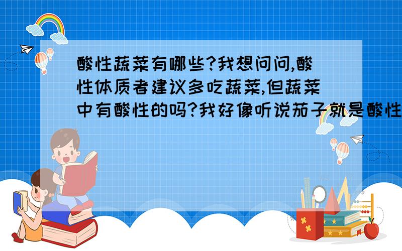 酸性蔬菜有哪些?我想问问,酸性体质者建议多吃蔬菜,但蔬菜中有酸性的吗?我好像听说茄子就是酸性的,还有哪些是酸性的?