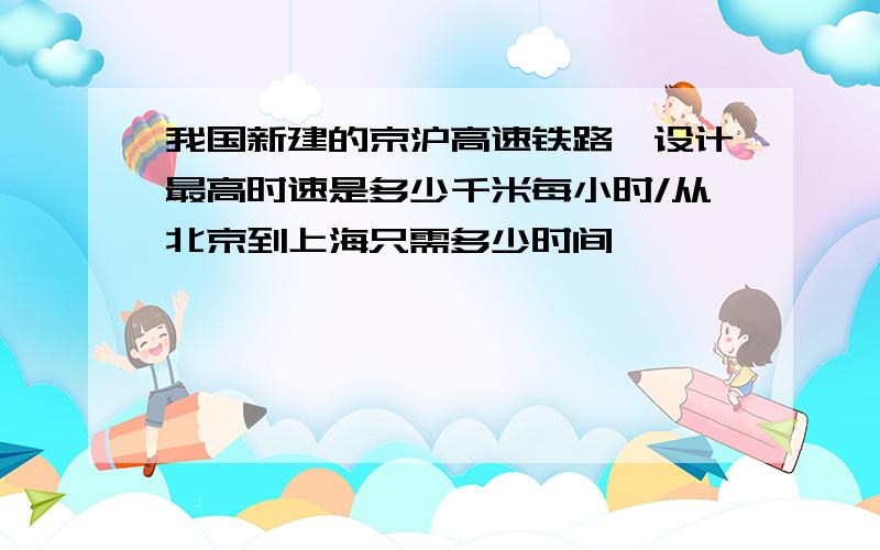 我国新建的京沪高速铁路,设计最高时速是多少千米每小时/从北京到上海只需多少时间