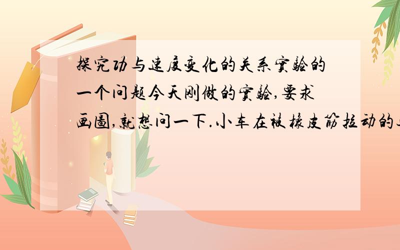 探究功与速度变化的关系实验的一个问题今天刚做的实验,要求画图,就想问一下.小车在被橡皮筋拉动的过程中,有一段时匀速的,怎么算功和速度呢?