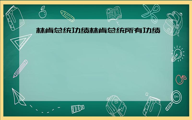 林肯总统功绩林肯总统所有功绩