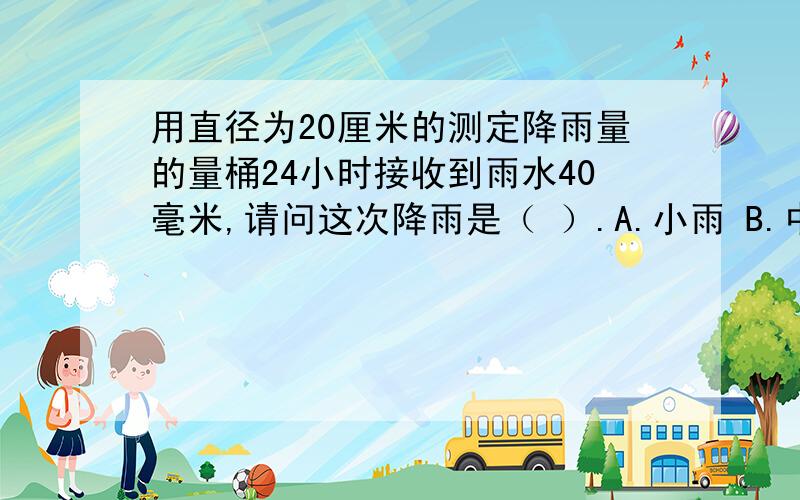 用直径为20厘米的测定降雨量的量桶24小时接收到雨水40毫米,请问这次降雨是（ ）.A.小雨 B.中雨 C.大雨 D.暴雨