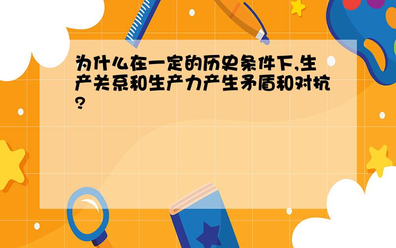 为什么在一定的历史条件下,生产关系和生产力产生矛盾和对抗?