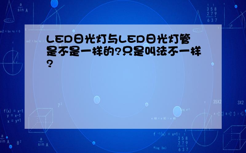 LED日光灯与LED日光灯管是不是一样的?只是叫法不一样?