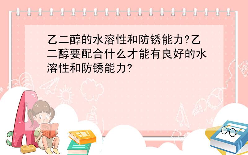 乙二醇的水溶性和防锈能力?乙二醇要配合什么才能有良好的水溶性和防锈能力?