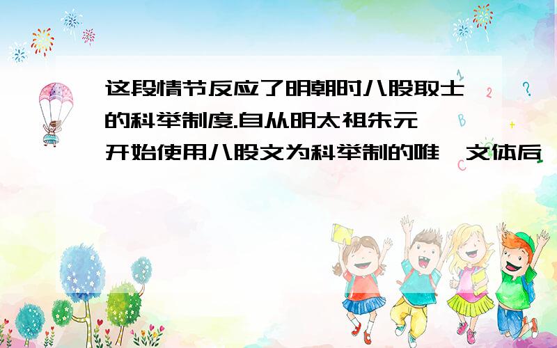 这段情节反应了明朝时八股取士的科举制度.自从明太祖朱元璋开始使用八股文为科举制的唯一文体后,所有考这段情节反应了明朝时八股取士的科举制度.自从明太祖朱元璋开始使用八股文为