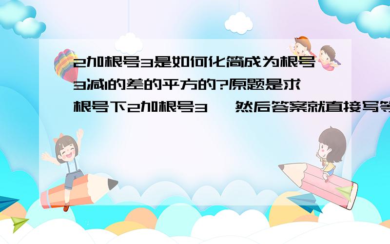 2加根号3是如何化简成为根号3减1的差的平方的?原题是求根号下2加根号3 ,然后答案就直接写等于2分之根号6减2分之根号2 这是使用的什么方法啊?请为小弟指点迷津