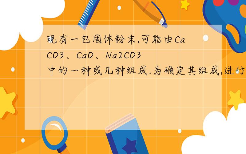 现有一包固体粉末,可能由CaCO3、CaO、Na2CO3中的一种或几种组成.为确定其组成,进行了如下图所示的实验我只想知道X溶液是什么?其他的都会了