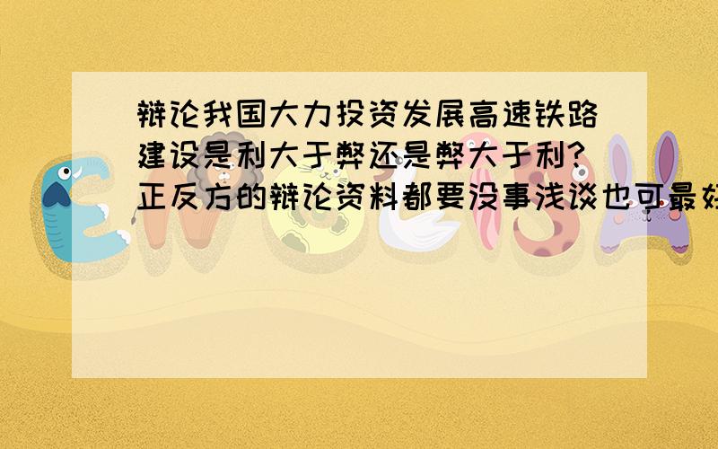 辩论我国大力投资发展高速铁路建设是利大于弊还是弊大于利?正反方的辩论资料都要没事浅谈也可最好形成论点之类的帮帮忙后天就要开始了 .