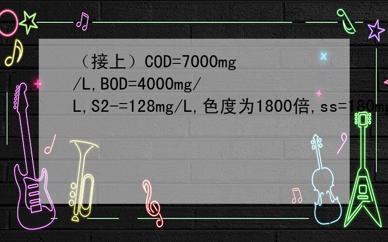 （接上）COD=7000mg/L,BOD=4000mg/L,S2-=128mg/L,色度为1800倍,ss=180mg/L,pH=11.是根据以上水质水量及以下要求要求制定一个废水处理工艺并将废水处理达到排放要求.要求：1,答题中含工艺说明,各处理单元