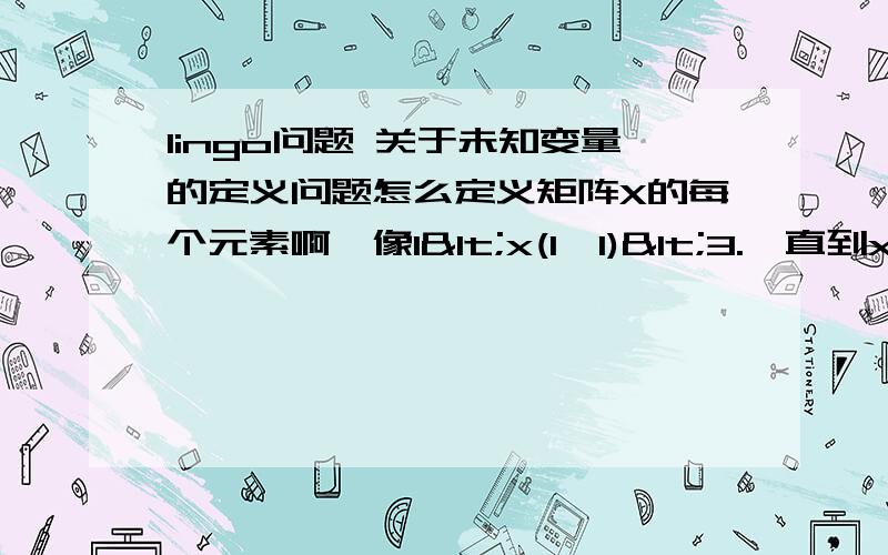 lingo问题 关于未知变量的定义问题怎么定义矩阵X的每个元素啊,像1<x(1,1)<3.一直到x(4,4)取值区间,我这是期中考试作业,才学得,