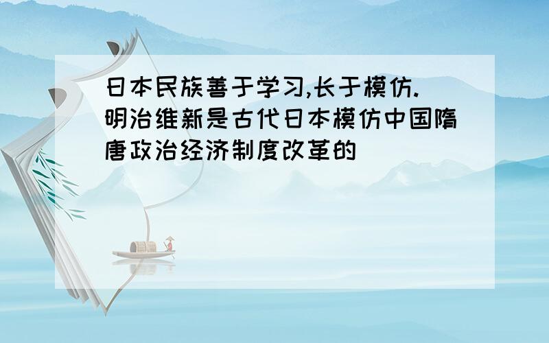 日本民族善于学习,长于模仿.明治维新是古代日本模仿中国隋唐政治经济制度改革的