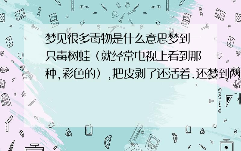 梦见很多毒物是什么意思梦到一只毒树蛙（就经常电视上看到那种,彩色的）,把皮剥了还活着.还梦到两条毒蛇在家里的床上,想把它扒拉下来还被咬着了.挺恐怖.