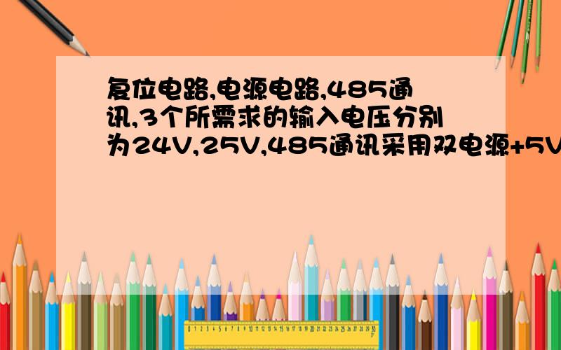 复位电路,电源电路,485通讯,3个所需求的输入电压分别为24V,25V,485通讯采用双电源+5V,这样怎么处理