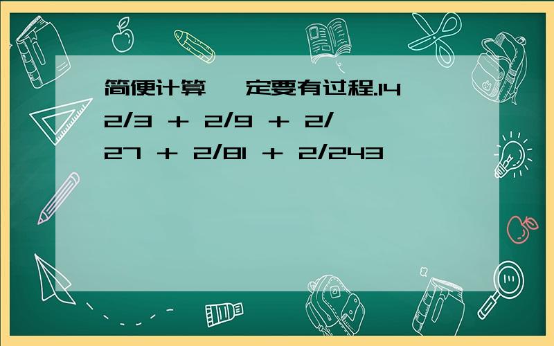 简便计算 一定要有过程.142/3 ＋ 2/9 ＋ 2/27 ＋ 2/81 ＋ 2/243