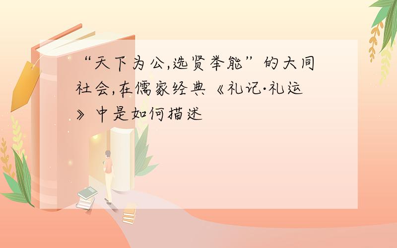 “天下为公,选贤举能”的大同社会,在儒家经典《礼记·礼运》中是如何描述