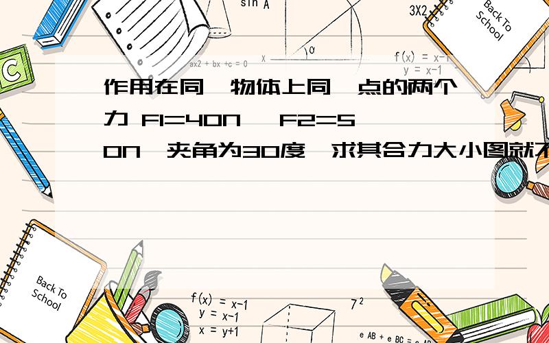 作用在同一物体上同一点的两个力 F1=40N ,F2=50N,夹角为30度,求其合力大小图就不用画了,想知道合力大小的解法和答案