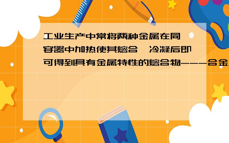 工业生产中常将两种金属在同一容器中加热使其熔合,冷凝后即可得到具有金属特性的熔合物---合金.试根据表中的数据判断（其他条件均可满足）,不宜采取上述方法制取的合金是  （   ）  A.K