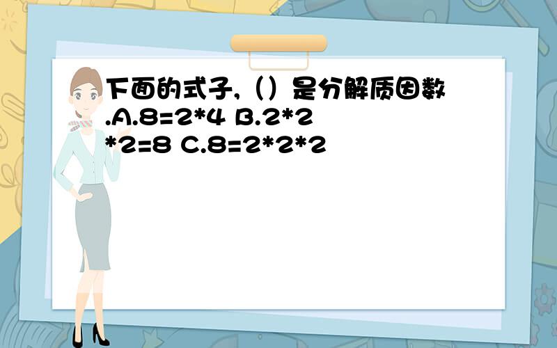 下面的式子,（）是分解质因数.A.8=2*4 B.2*2*2=8 C.8=2*2*2