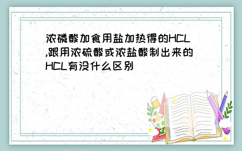 浓磷酸加食用盐加热得的HCL,跟用浓硫酸或浓盐酸制出来的HCL有没什么区别