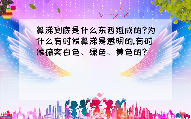 鼻涕到底是什么东西组成的?为什么有时候鼻涕是透明的,有时候确实白色、绿色、黄色的?