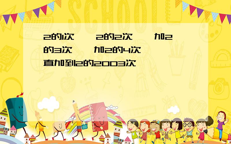 2的1次幂,2的2次幂,加2的3次幂,加2的4次幂……一直加到2的2003次幂