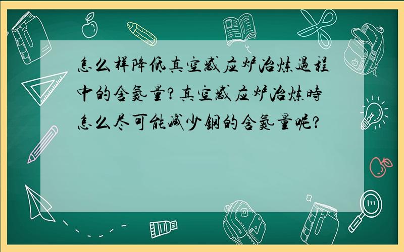 怎么样降低真空感应炉冶炼过程中的含氮量?真空感应炉冶炼时怎么尽可能减少钢的含氮量呢?