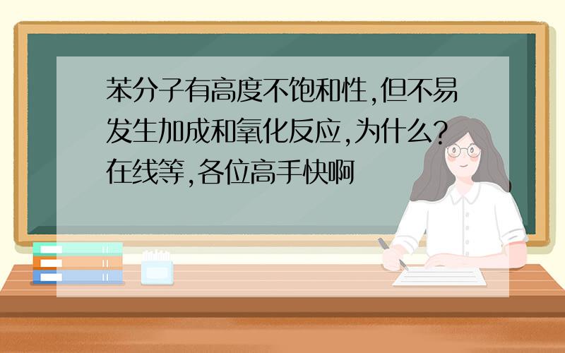 苯分子有高度不饱和性,但不易发生加成和氧化反应,为什么?在线等,各位高手快啊