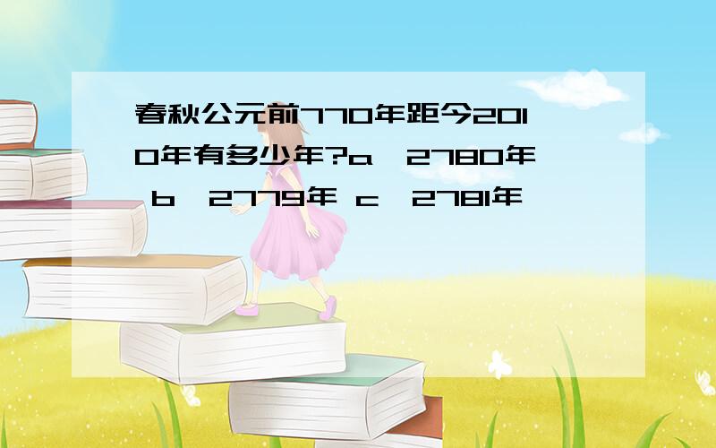 春秋公元前770年距今2010年有多少年?a、2780年 b、2779年 c、2781年