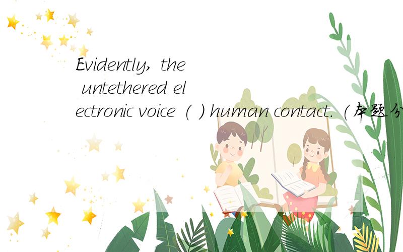 Evidently, the untethered electronic voice ( ) human contact. (本题分数：2 分.)Evidently, the untethered electronic voice ( ) human contact.  (本题分数：2 分.)  A、 prefer to B、 is preferred to C、 is preferable to D、 preferable to