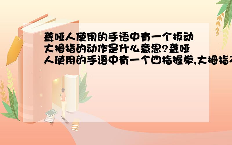 聋哑人使用的手语中有一个扳动大拇指的动作是什么意思?聋哑人使用的手语中有一个四指握拳,大拇指不停向下扳动的动作是什么意思?