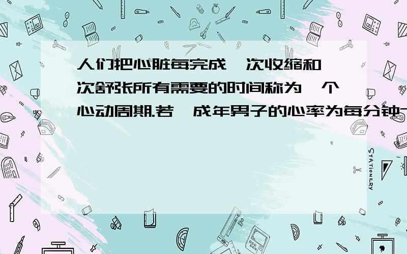 人们把心脏每完成一次收缩和一次舒张所有需要的时间称为一个心动周期.若一成年男子的心率为每分钟75次,那么,他的一个心动周期的时间是多少?