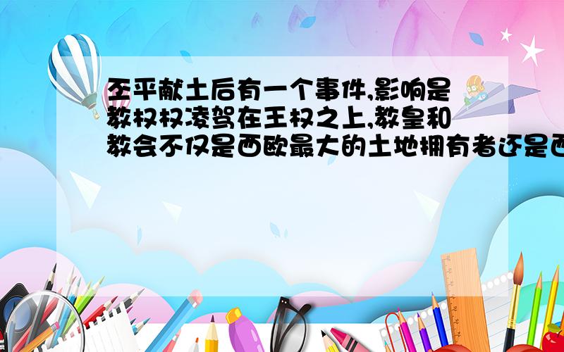 丕平献土后有一个事件,影响是教权权凌驾在王权之上,教皇和教会不仅是西欧最大的土地拥有者还是西欧封建制度的精神支柱,奠定了教皇的基础,是什么事件