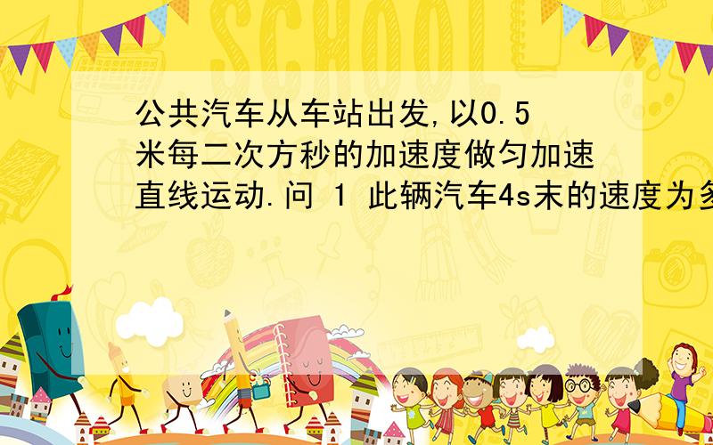 公共汽车从车站出发,以0.5米每二次方秒的加速度做匀加速直线运动.问 1 此辆汽车4s末的速度为多少?2 头4s内离开车站的距离是多少3  4s内的平均速度为多少4 第4秒内的位移是多少5第4秒内的平
