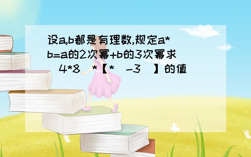 设a,b都是有理数,规定a*b=a的2次幂+b的3次幂求（4*8）*【*（-3）】的值