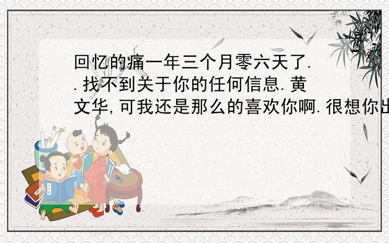 回忆的痛一年三个月零六天了..找不到关于你的任何信息.黄文华,可我还是那么的喜欢你啊.很想你出现在我面前.