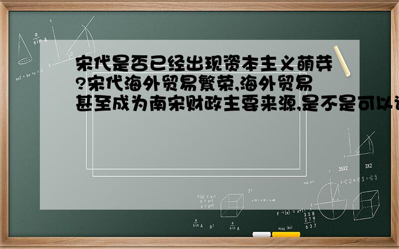 宋代是否已经出现资本主义萌芽?宋代海外贸易繁荣,海外贸易甚至成为南宋财政主要来源,是不是可以说南宋出现资本主义萌芽?