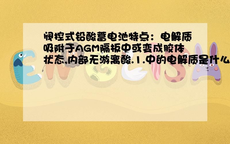 阀控式铅酸蓄电池特点：电解质吸附于AGM隔板中或变成胶体状态,内部无游离酸.1.中的电解质是什么东西有什么作用 2.吸附于AGM隔板中隔板会不会饱和,有效时间是多少是和电池寿命相等吗 3.