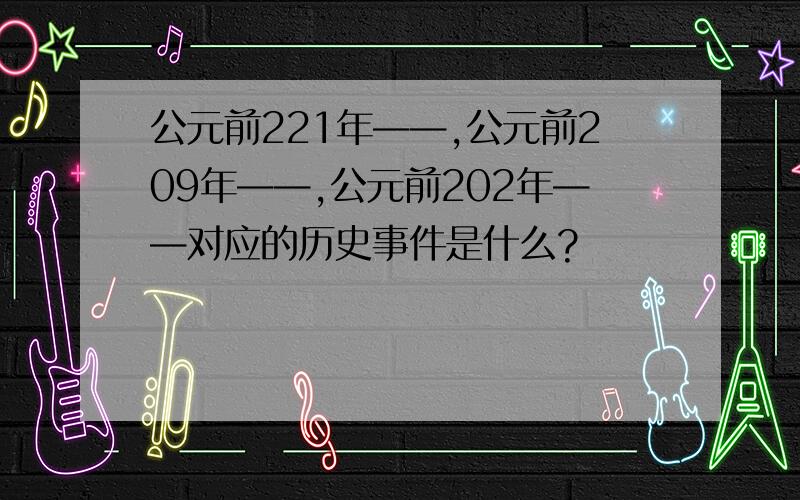 公元前221年——,公元前209年——,公元前202年——对应的历史事件是什么?