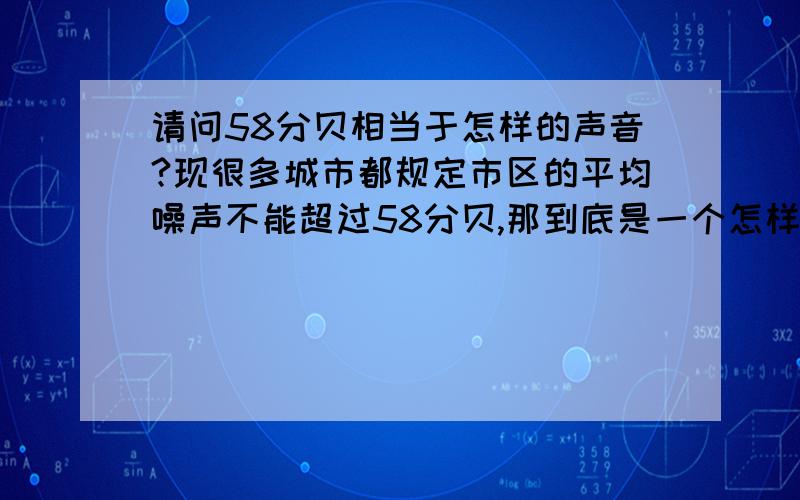 请问58分贝相当于怎样的声音?现很多城市都规定市区的平均噪声不能超过58分贝,那到底是一个怎样的感受才是58分贝?