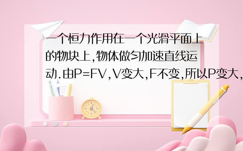 一个恒力作用在一个光滑平面上的物块上,物体做匀加速直线运动.由P=FV,V变大,F不变,所以P变大,能量转化变快.又因为恒力作用,所以能量转化速度应该不变.请问这个说法哪里有问题?