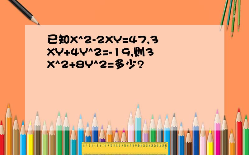 已知X^2-2XY=47,3XY+4Y^2=-19,则3X^2+8Y^2=多少?