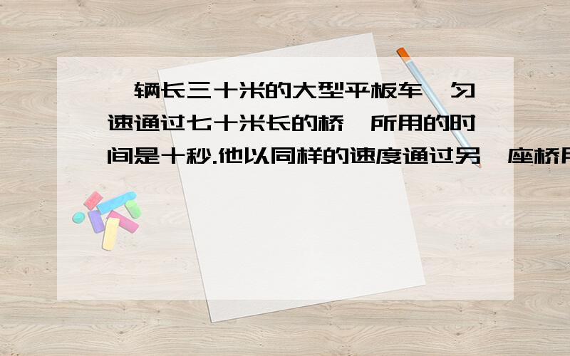 一辆长三十米的大型平板车,匀速通过七十米长的桥,所用的时间是十秒.他以同样的速度通过另一座桥用了二十秒,则这座桥有多长?