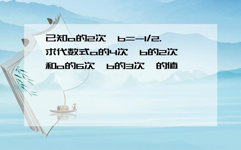 已知a的2次幂b=-1/2.求代数式a的4次幂b的2次幂和a的6次幂b的3次幂的值,